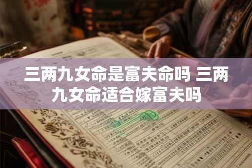 三两九女命是富夫命吗 三两九女命适合嫁富夫吗