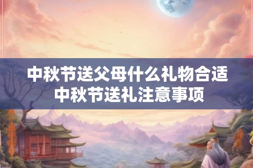 中秋节送父母什么礼物合适 中秋节送礼注意事项 中秋节送父母什么礼物合适 中秋节送礼注意事项