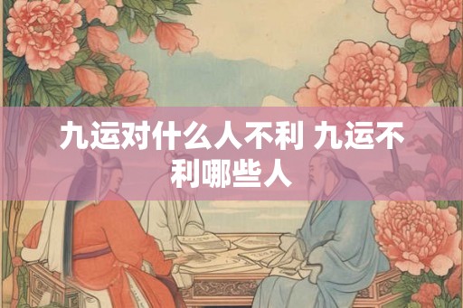 九运对什么人不利 九运不利哪些人
