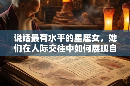 说话最有水平的星座女，她们在人际交往中如何展现自己的优势？