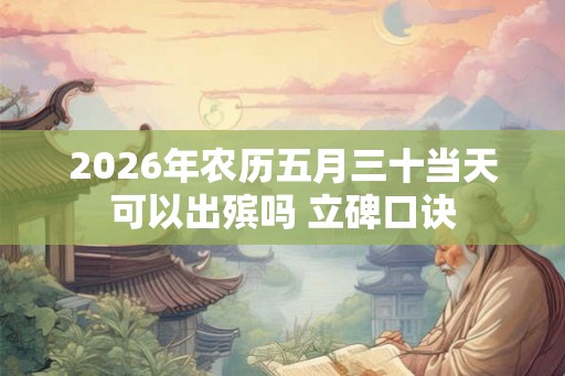 2026年农历五月三十当天可以出殡吗 立碑口诀 2026年农历五月三十当天可以出殡吗 立碑口诀