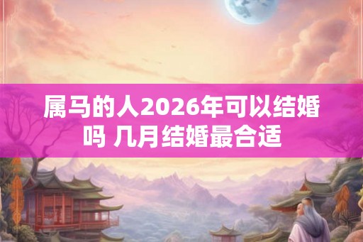 属马的人2026年可以结婚吗 几月结婚最合适