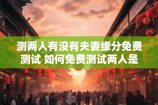 测两人有没有夫妻缘分免费测试 如何免费测试两人是否有夫妻缘分