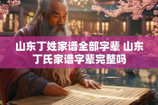 山东丁姓家谱全部字辈 山东丁氏家谱字辈完整吗