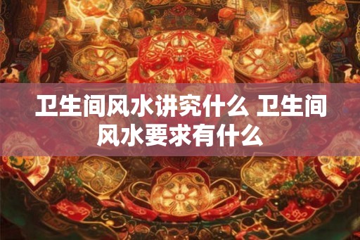 卫生间风水讲究什么 卫生间风水要求有什么