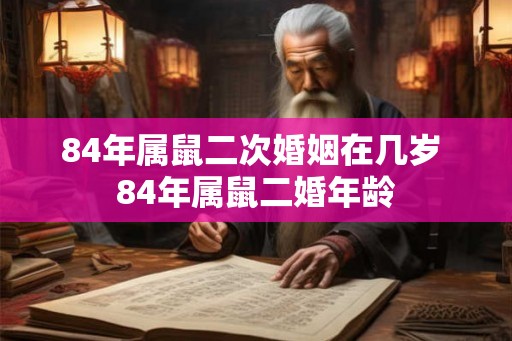 84年属鼠二次婚姻在几岁 84年属鼠二婚年龄