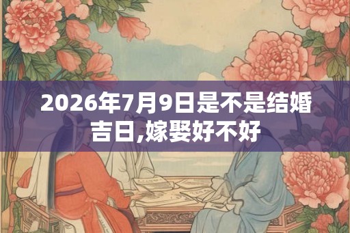 2026年7月9日是不是结婚吉日,嫁娶好不好 2026年7月9日是不是结婚吉日,嫁娶好不好