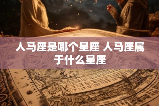 人马座是哪个星座 人马座属于什么星座 人马座是哪个星座 人马座属于什么星座
