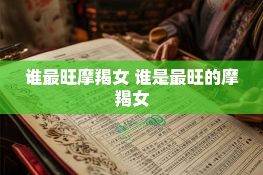 谁最旺摩羯女 谁是最旺的摩羯女 谁最旺摩羯女 谁是最旺的摩羯女