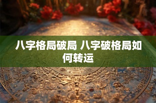 八字格局破局 八字破格局如何转运