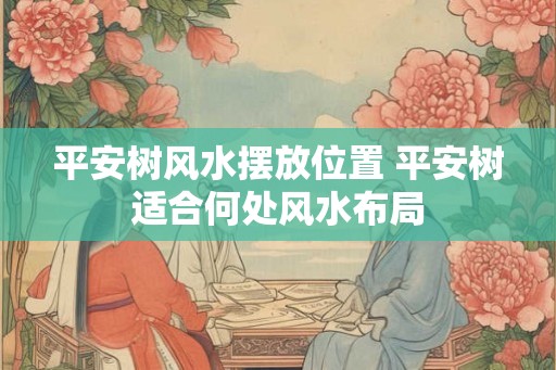 平安树风水摆放位置 平安树适合何处风水布局