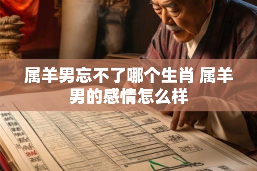 属羊男忘不了哪个生肖 属羊男的感情怎么样
