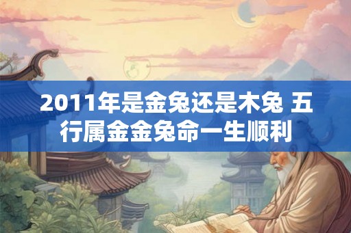 2011年是金兔还是木兔 五行属金金兔命一生顺利 2011年是金兔还是木兔 五行属金金兔命一生顺利