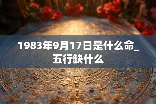1983年9月17日是什么命_五行缺什么