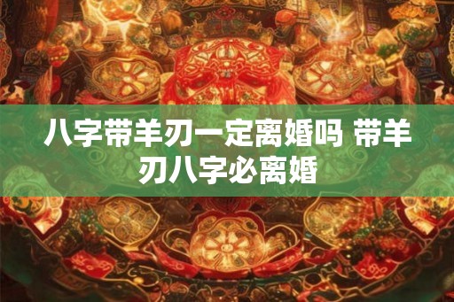 八字带羊刃一定离婚吗 带羊刃八字必离婚