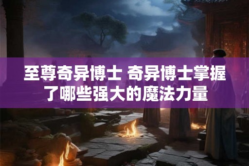 至尊奇异博士 奇异博士掌握了哪些强大的魔法力量