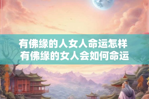 有佛缘的人女人命运怎样 有佛缘的女人会如何命运