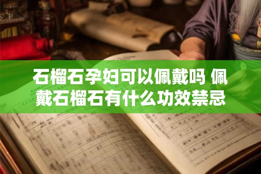 石榴石孕妇可以佩戴吗 佩戴石榴石有什么功效禁忌