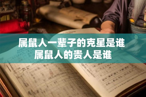 属鼠人一辈子的克星是谁 属鼠人的贵人是谁