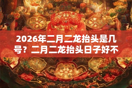 2026年二月二龙抬头是几号?二月二龙抬头日子好不好? 2026年二月二龙抬头是几号?二月二龙抬头日子好不好?