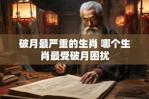 破月最严重的生肖 哪个生肖最受破月困扰
