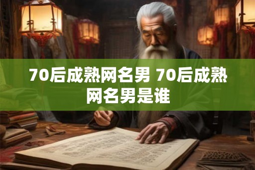 70后成熟网名男 70后成熟网名男是谁 70后成熟网名男 70后成熟网名男是谁