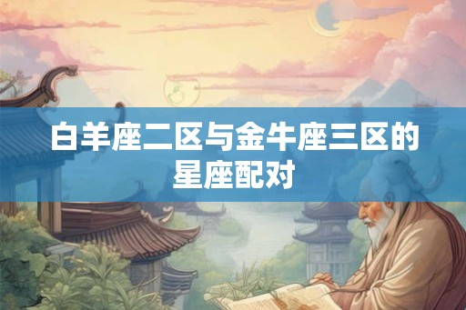 白羊座二区与金牛座三区的星座配对