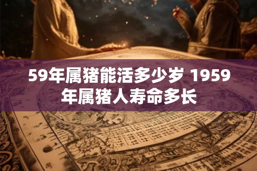59年属猪能活多少岁 1959年属猪人寿命多长