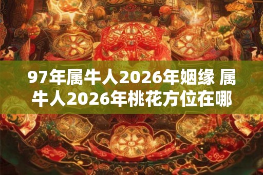 97年属牛人2026年姻缘 属牛人2026年桃花方位在哪
