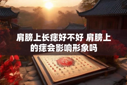 肩膀上长痣好不好 肩膀上的痣会影响形象吗 肩膀上长痣好不好 肩膀上的痣会影响形象吗