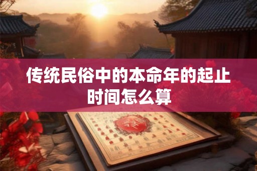传统民俗中的本命年的起止时间怎么算