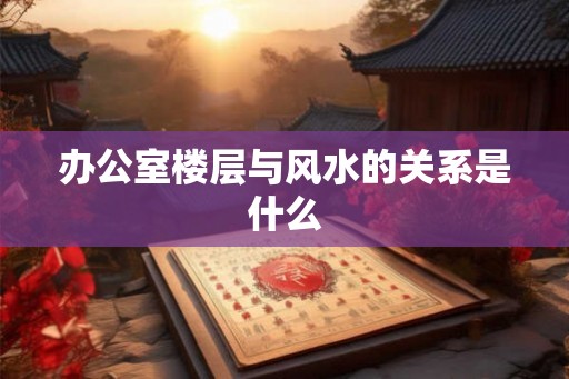 办公室楼层与风水的关系是什么