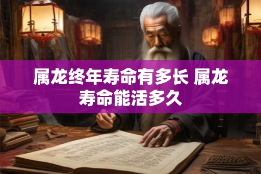 属龙终年寿命有多长 属龙寿命能活多久