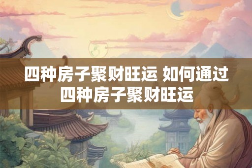 四种房子聚财旺运 如何通过四种房子聚财旺运