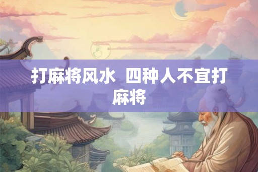 打麻将风水  四种人不宜打麻将
