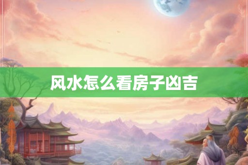 风水怎么看房子凶吉 风水怎么看房子凶吉