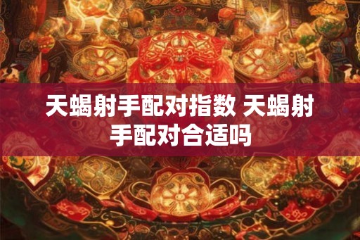 天蝎射手配对指数 天蝎射手配对合适吗