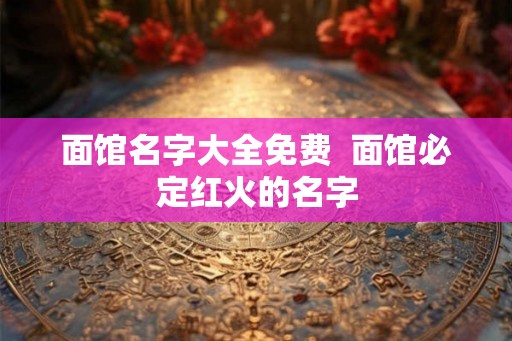 面馆名字大全免费  面馆必定红火的名字