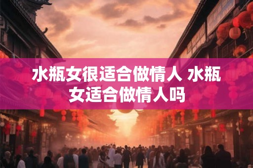 水瓶女很适合做情人 水瓶女适合做情人吗