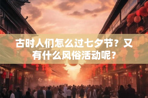 古时人们怎么过七夕节?又有什么风俗活动呢? 古时人们怎么过七夕节?又有什么风俗活动呢?