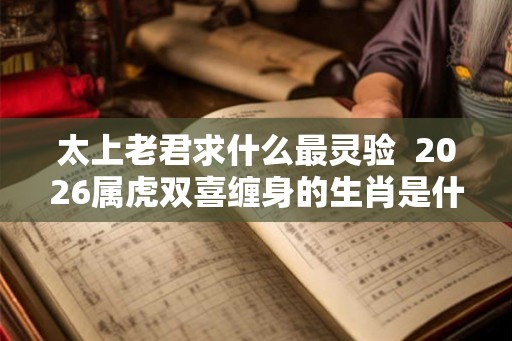 太上老君求什么最灵验  2026属虎双喜缠身的生肖是什么