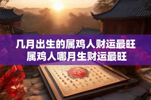 几月出生的属鸡人财运最旺 属鸡人哪月生财运最旺