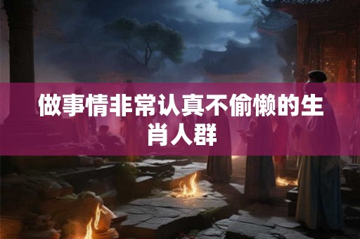 做事情非常认真不偷懒的生肖人群