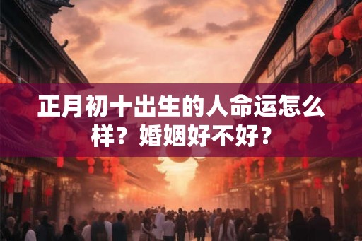 正月初十出生的人命运怎么样？婚姻好不好？