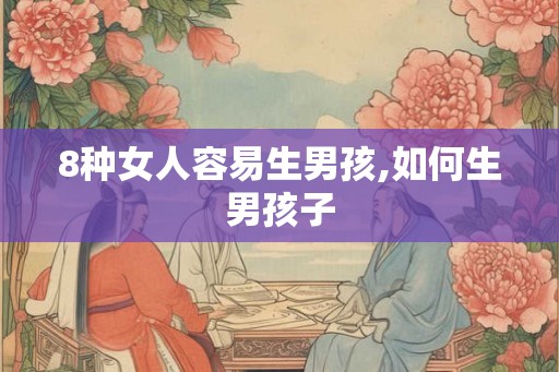 8种女人容易生男孩,如何生男孩子