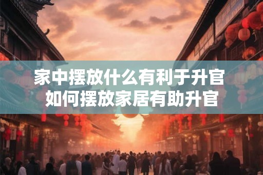 家中摆放什么有利于升官 如何摆放家居有助升官