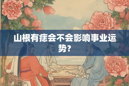 山根有痣会不会影响事业运势? 山根有痣会不会影响事业运势?