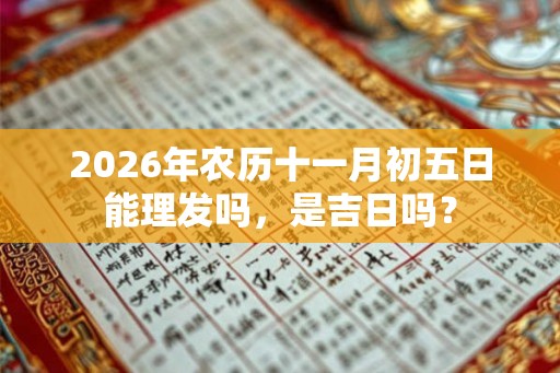 2026年农历十一月初五日能理发吗,是吉日吗? 2026年农历十一月初五日能理发吗,是吉日吗?