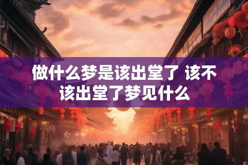 做什么梦是该出堂了 该不该出堂了梦见什么 做什么梦是该出堂了 该不该出堂了梦见什么