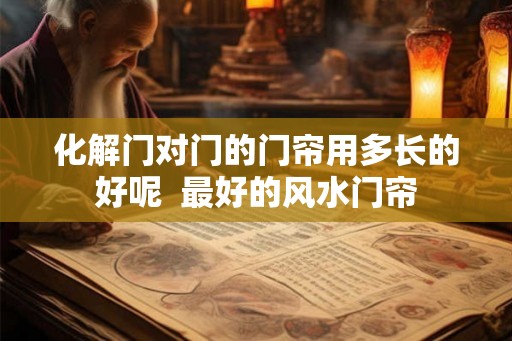 化解门对门的门帘用多长的好呢  最好的风水门帘
